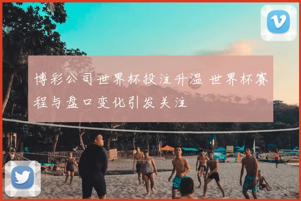 博彩公司世界杯投注升温 世界杯赛程与盘口变化引发关注