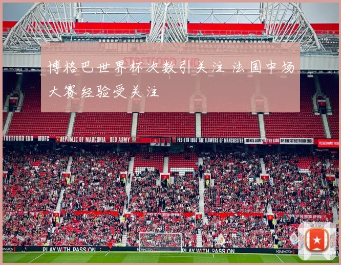 博格巴世界杯次数引关注 法国中场大赛经验受关注