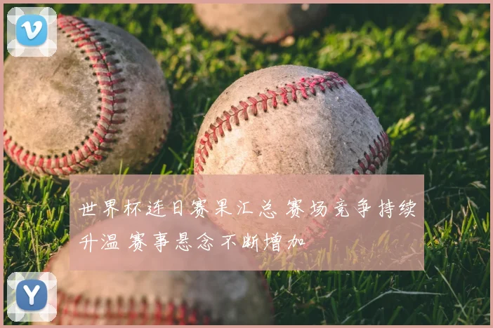 世界杯连日赛果汇总 赛场竞争持续升温 赛事悬念不断增加