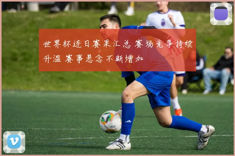 世界杯连日赛果汇总 赛场竞争持续升温 赛事悬念不断增加