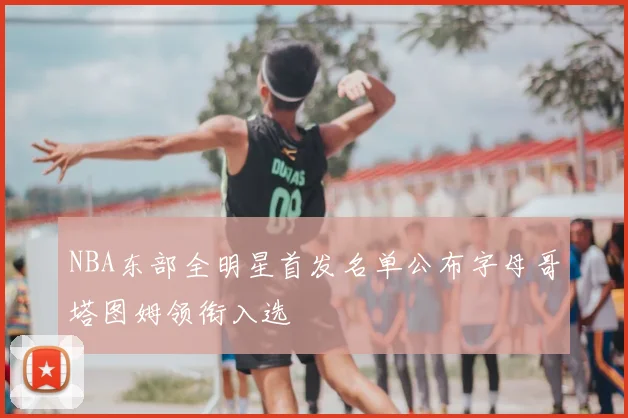 NBA东部全明星首发名单公布字母哥塔图姆领衔入选