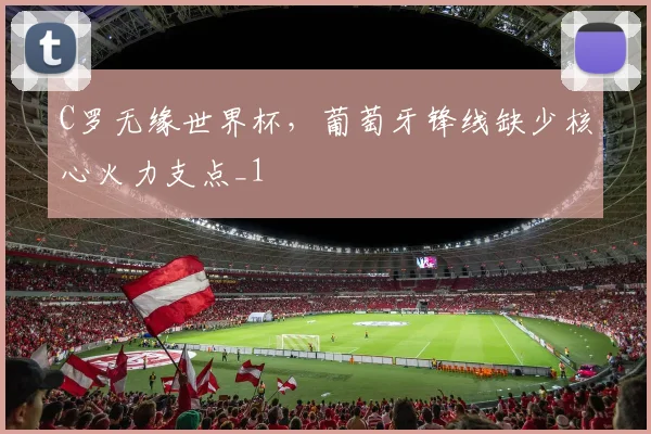 C罗无缘世界杯,葡萄牙锋线缺少核心火力支点_1