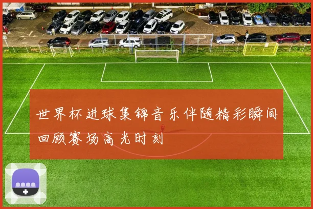 世界杯进球集锦音乐伴随精彩瞬间回顾赛场高光时刻