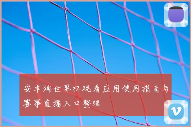 安卓端世界杯观看应用使用指南与赛事直播入口整理
