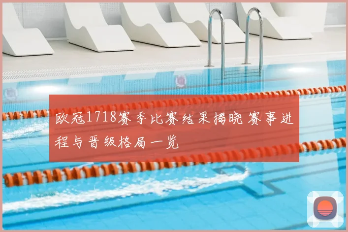 欧冠1718赛季比赛结果揭晓 赛事进程与晋级格局一览