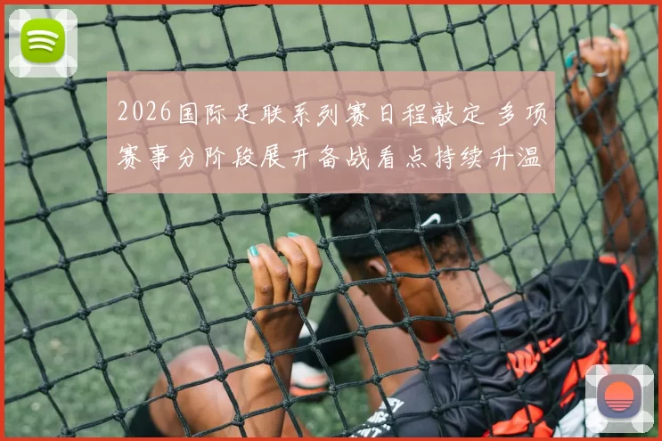 2026国际足联系列赛日程敲定 多项赛事分阶段展开备战看点持续升温