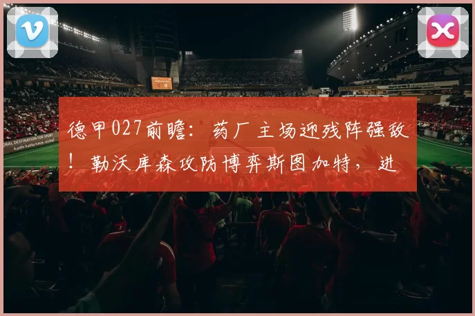 德甲027前瞻：药厂主场迎残阵强敌！勒沃库森攻防博弈斯图加特，进球大战一触即发？_进攻_客场_防线