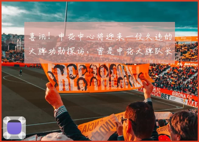 喜讯！申花中心将迎来一位久违的大牌功勋探访，曾是申花大牌队长