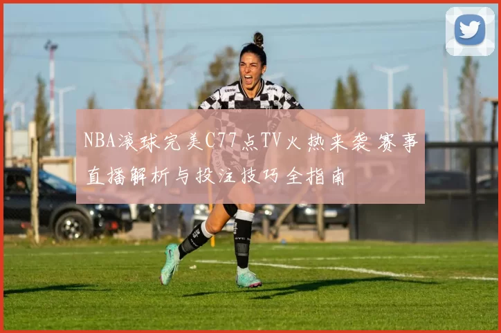 NBA滚球完美C77点TV火热来袭 赛事直播解析与投注技巧全指南