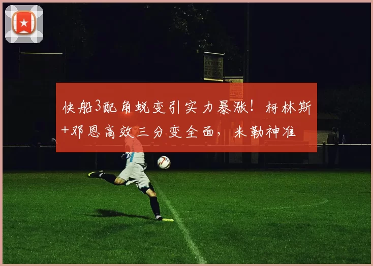 快船3配角蜕变引实力暴涨！柯林斯+邓恩高效三分变全面，米勒神准