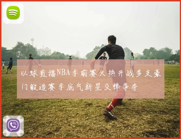 以球直播NBA季前赛火热开战多支豪门锻造赛季底气新星交锋争夺