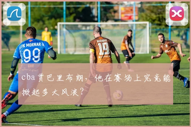 cba贾巴里布朗，他在赛场上究竟能掀起多大风浪？
