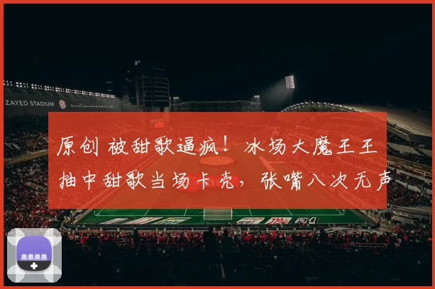 原创 被甜歌逼疯!冰场大魔王王濛抽中甜歌当场卡壳,张嘴八次无声!练习室崩溃喊“要疯了”,一句“笨鸟先飞”让全网破防