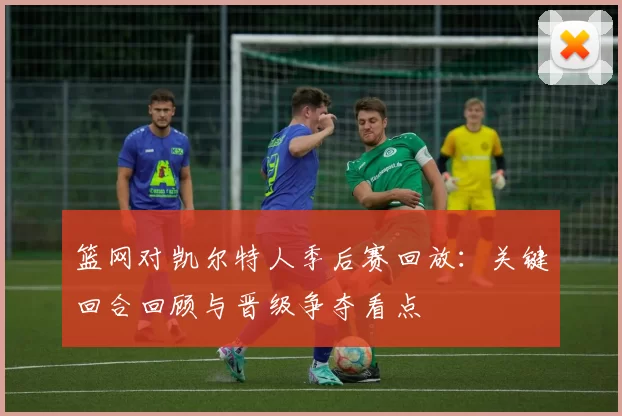 篮网对凯尔特人季后赛回放：关键回合回顾与晋级争夺看点