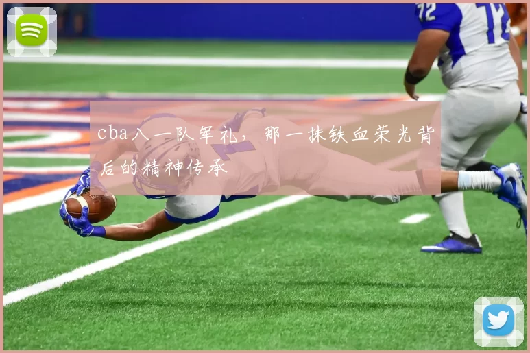 cba八一队军礼，那一抹铁血荣光背后的精神传承