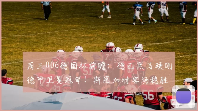 周三006德国杯前瞻：德乙黑马硬刚德甲卫冕冠军！斯图加特客场稳胜无忧？_基尔_进攻_比赛