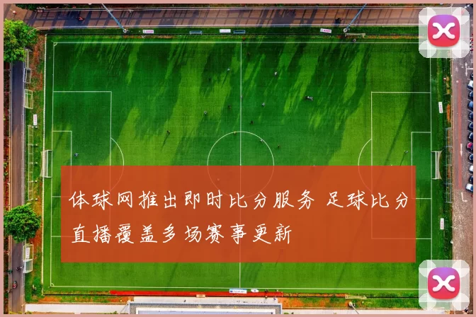 体球网推出即时比分服务 足球比分直播覆盖多场赛事更新