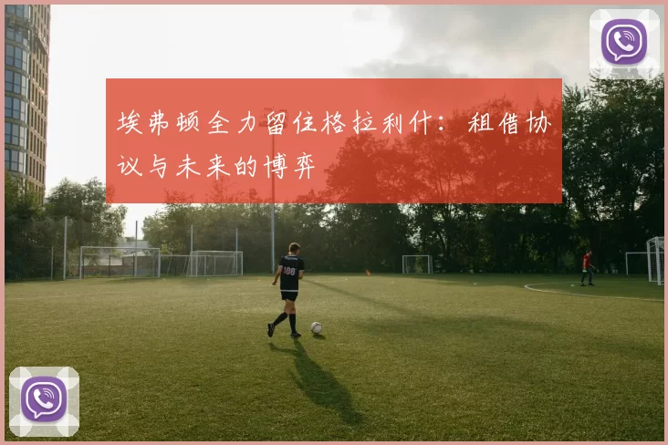 埃弗顿全力留住格拉利什:租借协议与未来的博弈