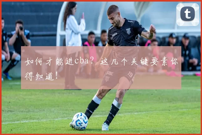 如何才能进cba？这几个关键要素你得知道！