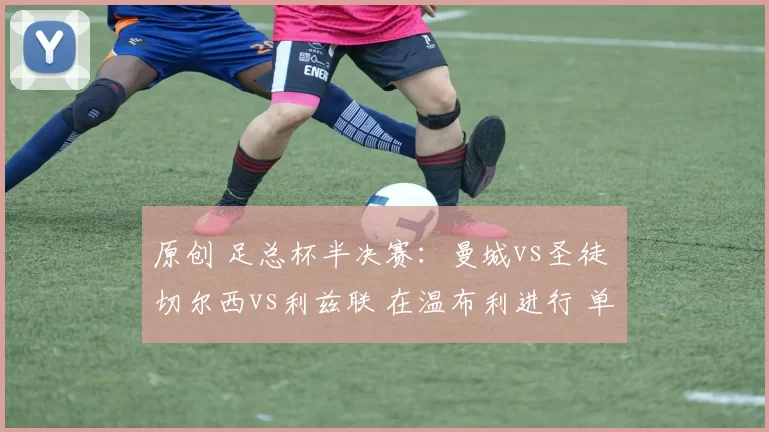 原创 足总杯半决赛：曼城vs圣徒 切尔西vs利兹联 在温布利进行 单场晋级