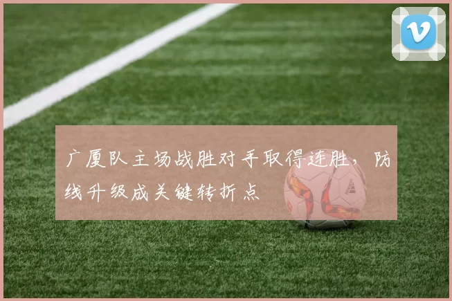 广厦队主场战胜对手取得连胜，防线升级成关键转折点