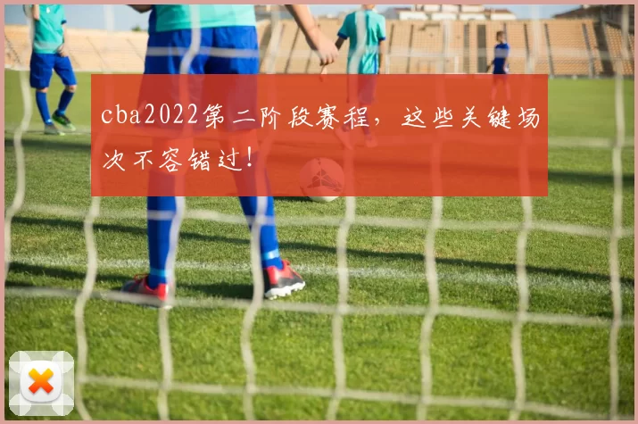 cba2022第二阶段赛程，这些关键场次不容错过！