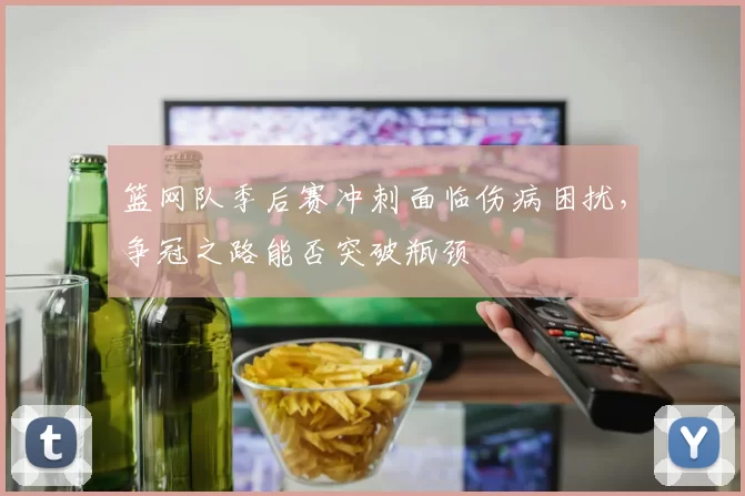 篮网队季后赛冲刺面临伤病困扰，争冠之路能否突破瓶颈