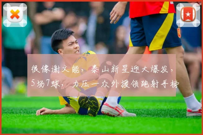 很像谢文能，泰山新星迎大爆发，5场7球，力压一众外援领跑射手榜