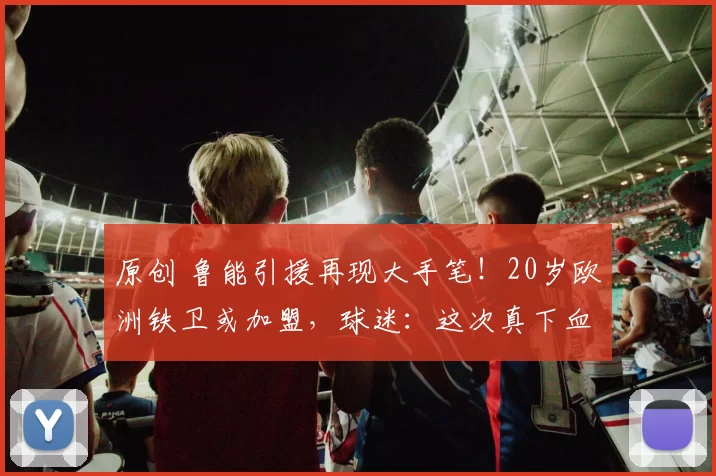 原创 鲁能引援再现大手笔！20岁欧洲铁卫或加盟，球迷：这次真下血本了！