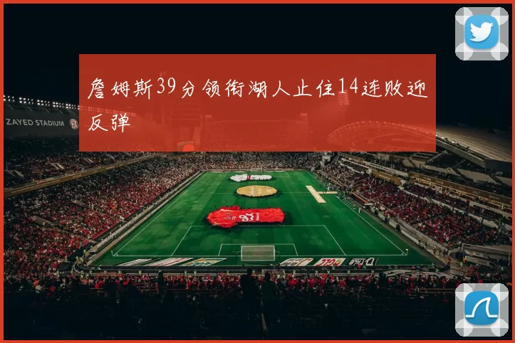 詹姆斯39分领衔湖人止住14连败迎反弹