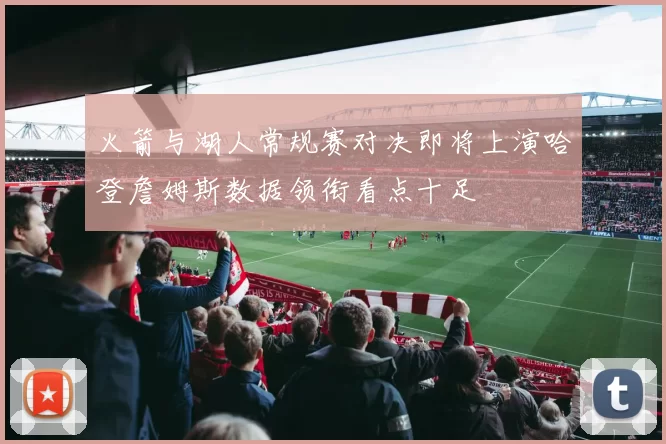 火箭与湖人常规赛对决即将上演哈登詹姆斯数据领衔看点十足