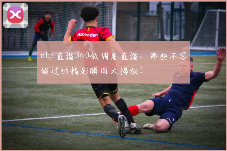nba直播360低调看直播，那些不容错过的精彩瞬间大揭秘！