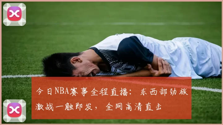 今日NBA赛事全程直播：东西部劲旅激战一触即发，全网高清直击