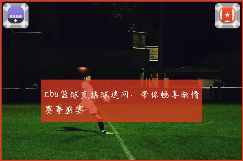 nba篮球直播球迷网，带你畅享激情赛事盛宴