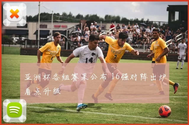 亚洲杯各组赛果公布 16强对阵出炉看点升级