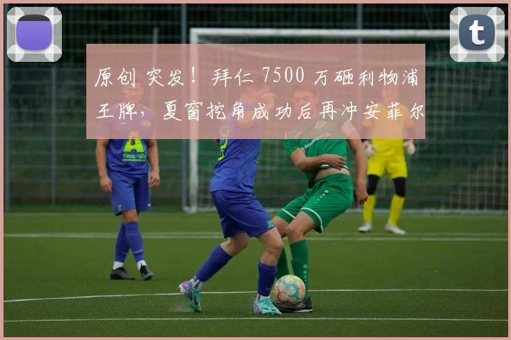 原创 突发！拜仁 7500 万砸利物浦王牌，夏窗挖角成功后再冲安菲尔德