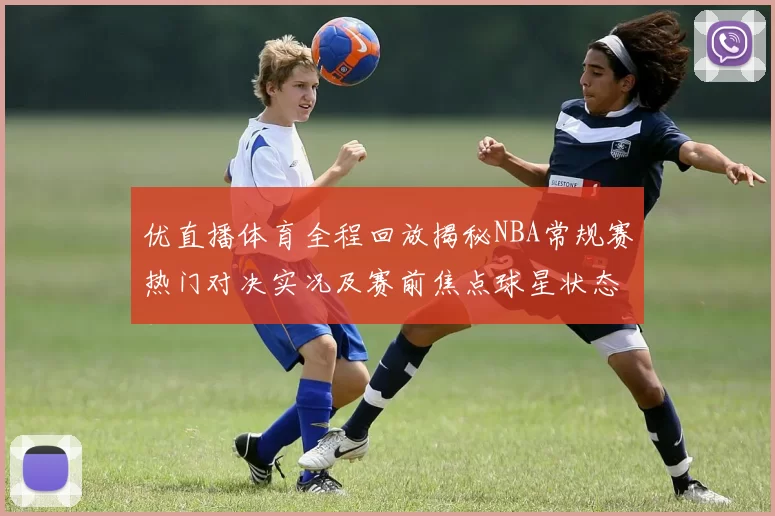 优直播体育全程回放揭秘NBA常规赛热门对决实况及赛前焦点球星状态分析