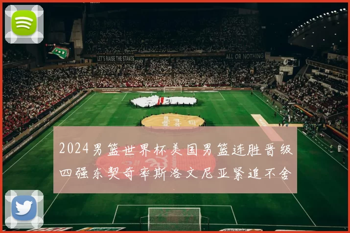 2024男篮世界杯美国男篮连胜晋级四强东契奇率斯洛文尼亚紧追不舍