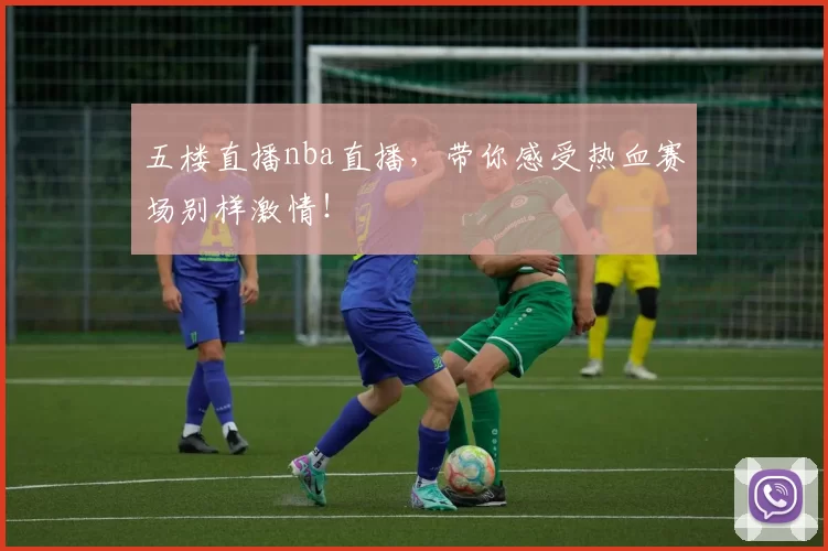 五楼直播nba直播，带你感受热血赛场别样激情！