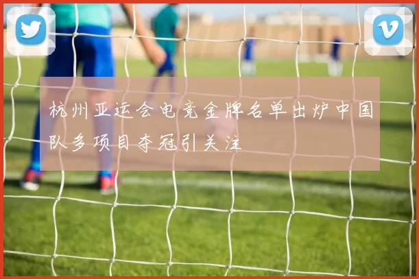 杭州亚运会电竞金牌名单出炉中国队多项目夺冠引关注