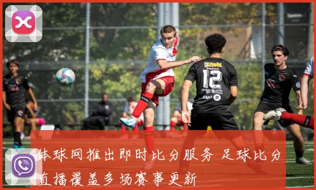体球网推出即时比分服务 足球比分直播覆盖多场赛事更新