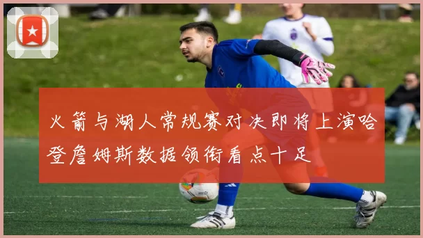 火箭与湖人常规赛对决即将上演哈登詹姆斯数据领衔看点十足