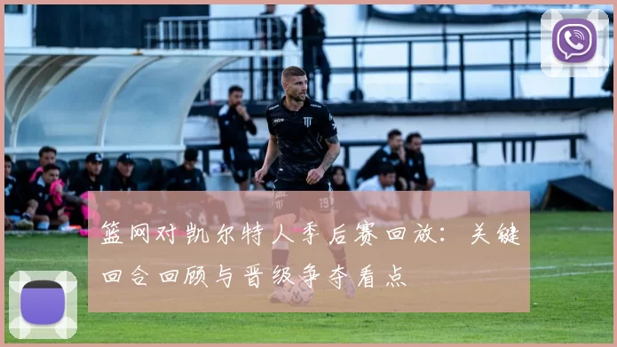 篮网对凯尔特人季后赛回放：关键回合回顾与晋级争夺看点