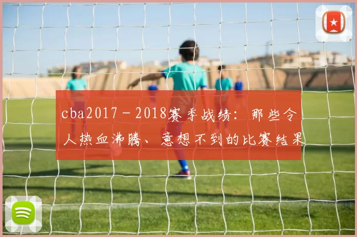 cba2017 - 2018赛季战绩：那些令人热血沸腾、意想不到的比赛结果