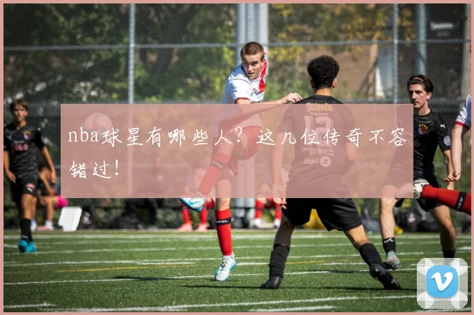 nba球星有哪些人？这几位传奇不容错过！