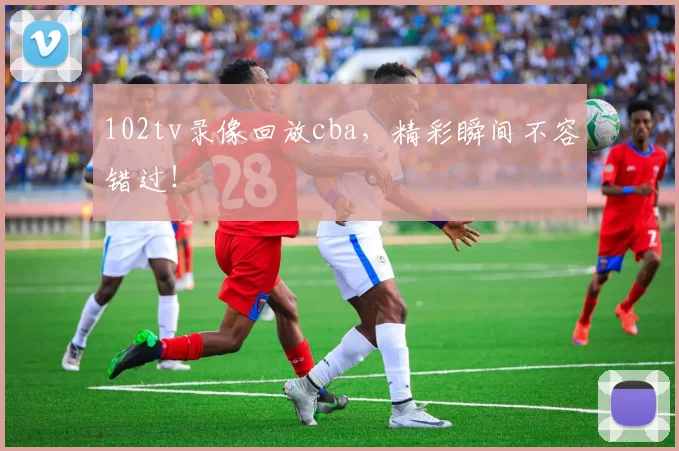 102tv录像回放cba,精彩瞬间不容错过!