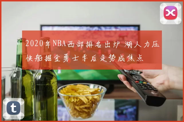 2020年NBA西部排名出炉 湖人力压快船掘金勇士季后走势成焦点