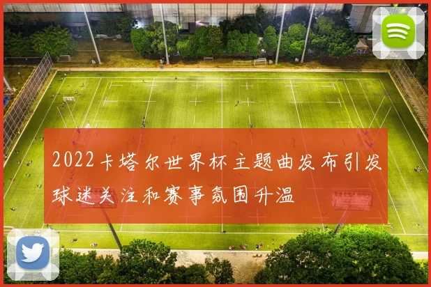 2022卡塔尔世界杯主题曲发布引发球迷关注和赛事氛围升温