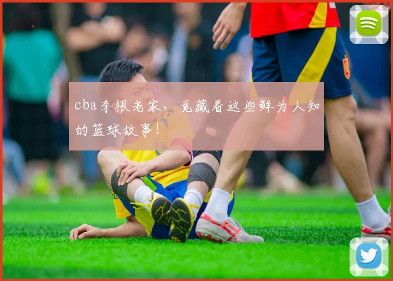cba李根老家，竟藏着这些鲜为人知的篮球故事！