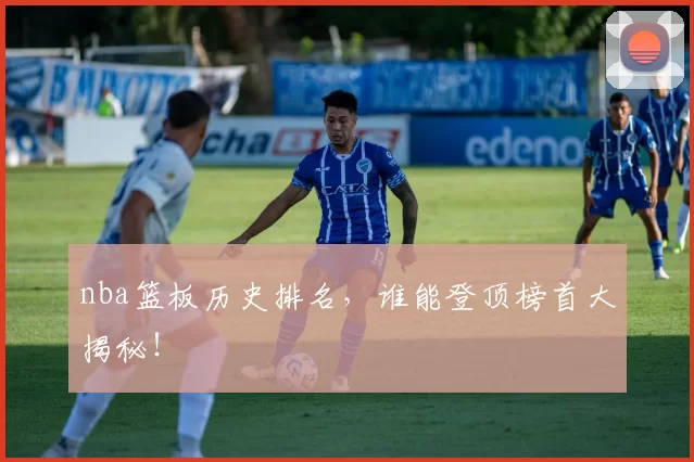 nba篮板历史排名，谁能登顶榜首大揭秘！